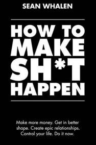 How to Make Sh*t Happen : Make More Money, Get in Better Shape, Create Epic Relationships and Control Your Life!