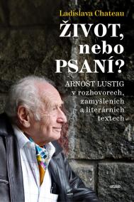 Život, nebo Psaní? Arnošt Lustig v rozhovorech, zamyšleních a literárních textech